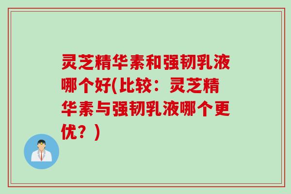 灵芝精华素和强韧乳液哪个好(比较：灵芝精华素与强韧乳液哪个更优？)