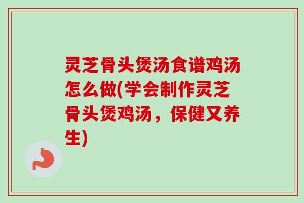 灵芝骨头煲汤食谱鸡汤怎么做(学会制作灵芝骨头煲鸡汤,保健又养生) 灵芝骨头煲汤食谱鸡汤怎么做(学会制作灵芝骨头煲鸡汤,保健又养生)