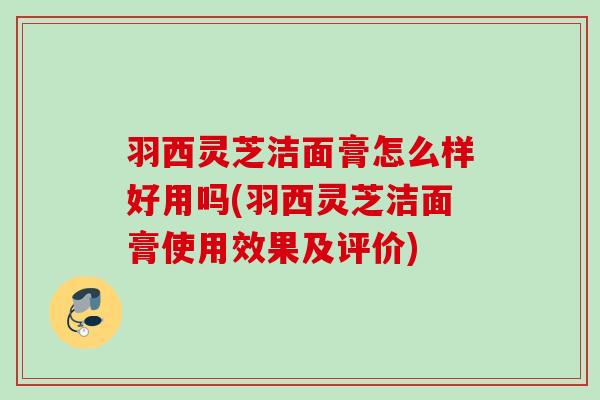 羽西灵芝洁面膏怎么样好用吗(羽西灵芝洁面膏使用效果及评价)