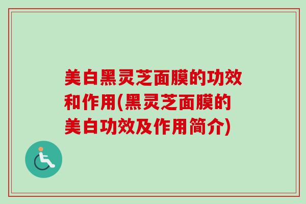 美白黑灵芝面膜的功效和作用(黑灵芝面膜的美白功效及作用简介)