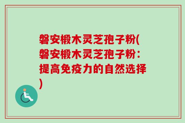 磐安椴木灵芝孢子粉(磐安椴木灵芝孢子粉：提高免疫力的自然选择)