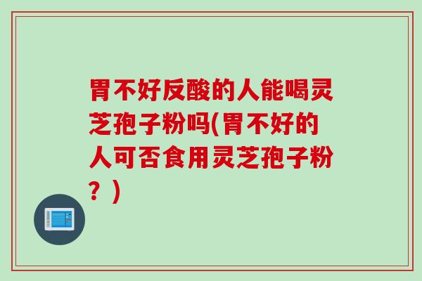 胃不好反酸的人能喝灵芝孢子粉吗(胃不好的人可否食用灵芝孢子粉？)