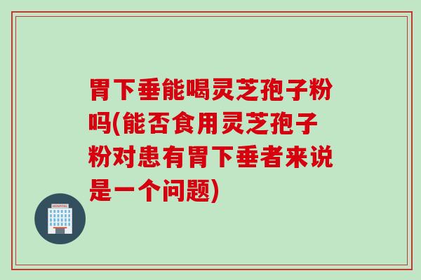 胃下垂能喝灵芝孢子粉吗(能否食用灵芝孢子粉对患有胃下垂者来说是一个问题) 胃下垂能喝灵芝孢子粉吗(能否食用灵芝孢子粉对患有胃下垂者来说是一个问题)