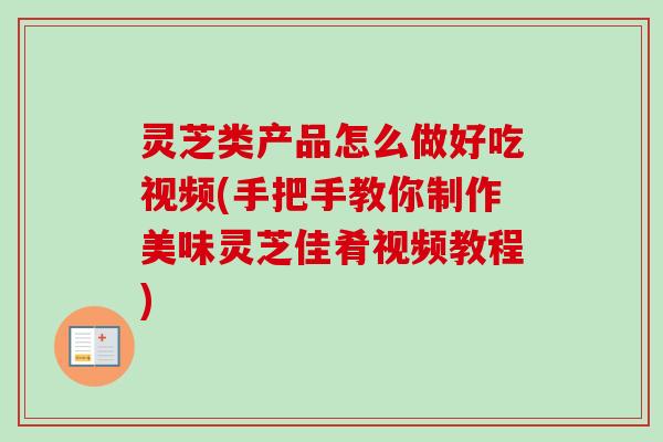 灵芝类产品怎么做好吃视频(手把手教你制作美味灵芝佳肴视频教程) 灵芝类产品怎么做好吃视频(手把手教你制作美味灵芝佳肴视频教程)