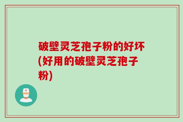 破壁灵芝孢子粉的好坏(好用的破壁灵芝孢子粉)