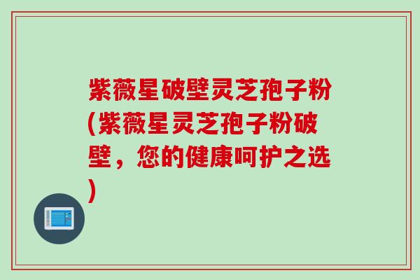 紫薇星破壁灵芝孢子粉(紫薇星灵芝孢子粉破壁，您的健康呵护之选)