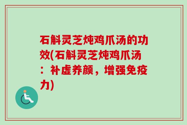 石斛灵芝炖鸡爪汤的功效(石斛灵芝炖鸡爪汤：补虚养颜，增强免疫力)