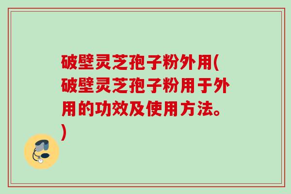 破壁灵芝孢子粉外用(破壁灵芝孢子粉用于外用的功效及使用方法。)