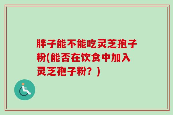 胖子能不能吃灵芝孢子粉(能否在饮食中加入灵芝孢子粉?) 胖子能不能吃灵芝孢子粉(能否在饮食中加入灵芝孢子粉?)