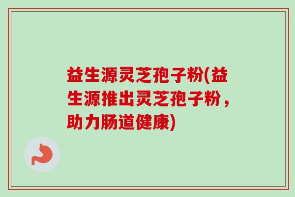 益生源灵芝孢子粉(益生源推出灵芝孢子粉，助力肠道健康)