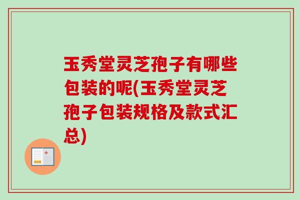 玉秀堂灵芝孢子有哪些包装的呢(玉秀堂灵芝孢子包装规格及款式汇总) 玉秀堂灵芝孢子有哪些包装的呢(玉秀堂灵芝孢子包装规格及款式汇总)