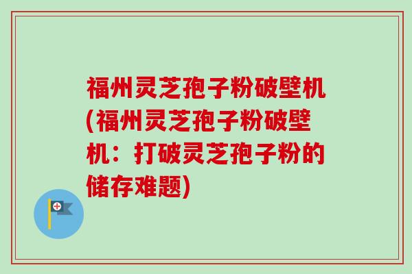 福州灵芝孢子粉破壁机(福州灵芝孢子粉破壁机：打破灵芝孢子粉的储存难题)