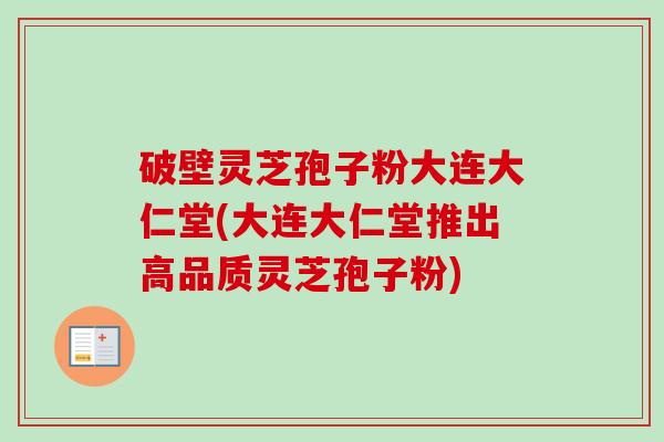 破壁灵芝孢子粉大连大仁堂(大连大仁堂推出高品质灵芝孢子粉)