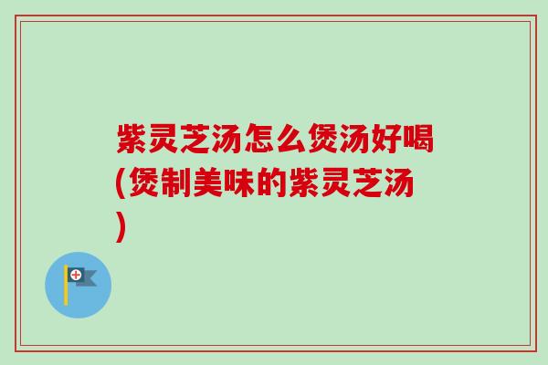 紫灵芝汤怎么煲汤好喝(煲制美味的紫灵芝汤)