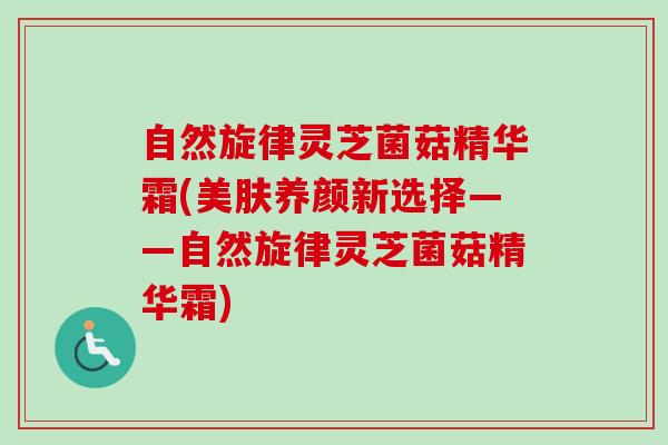 自然旋律灵芝菌菇精华霜(美肤养颜新选择——自然旋律灵芝菌菇精华霜)