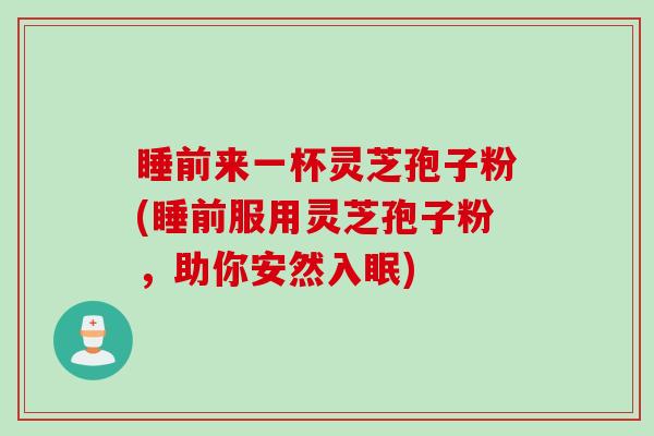睡前来一杯灵芝孢子粉(睡前服用灵芝孢子粉，助你安然入眠)
