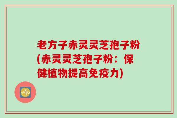 老方子赤灵灵芝孢子粉(赤灵灵芝孢子粉：保健植物提高免疫力)