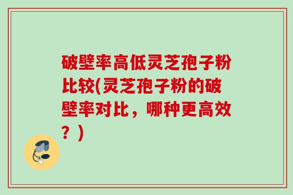 破壁率高低灵芝孢子粉比较(灵芝孢子粉的破壁率对比，哪种更高效？)