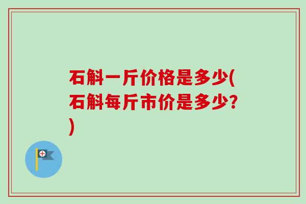 石斛一斤价格是多少(石斛每斤市价是多少？)