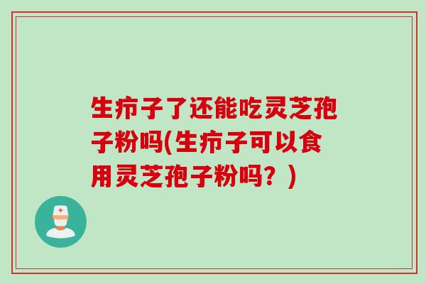 生疖子了还能吃灵芝孢子粉吗(生疖子可以食用灵芝孢子粉吗？)