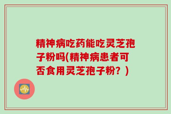 精神病吃药能吃灵芝孢子粉吗(精神病患者可否食用灵芝孢子粉？)