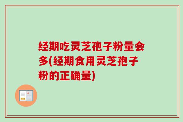 经期吃灵芝孢子粉量会多(经期食用灵芝孢子粉的正确量)