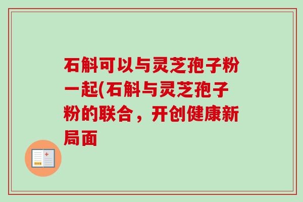 石斛可以与灵芝孢子粉一起(石斛与灵芝孢子粉的联合，开创健康新局面