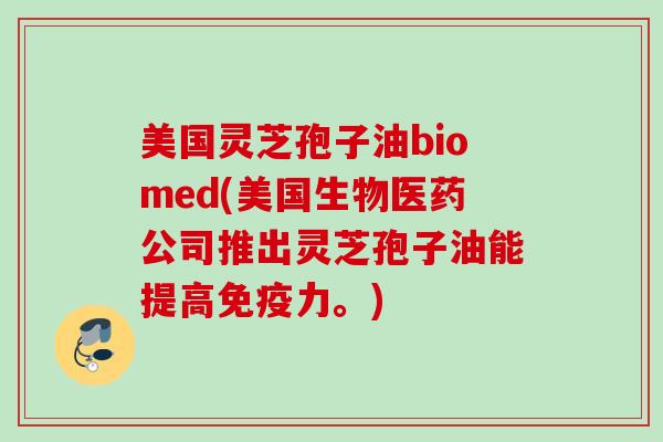 美国灵芝孢子油biomed(美国生物医药公司推出灵芝孢子油能提高免疫力。) 美国灵芝孢子油biomed(美国生物医药公司推出灵芝孢子油能提高免疫力。)
