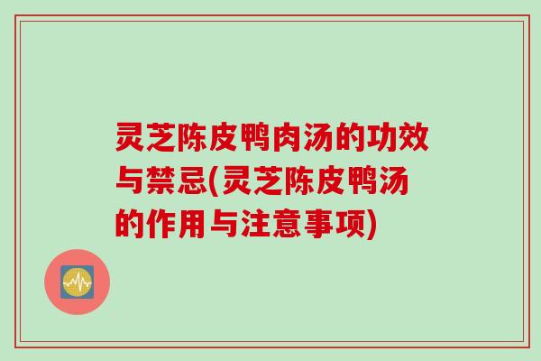灵芝陈皮鸭肉汤的功效与禁忌(灵芝陈皮鸭汤的作用与注意事项) 灵芝陈皮鸭肉汤的功效与禁忌(灵芝陈皮鸭汤的作用与注意事项)