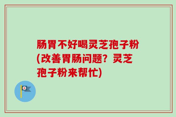 肠胃不好喝灵芝孢子粉(改善胃肠问题？灵芝孢子粉来帮忙)