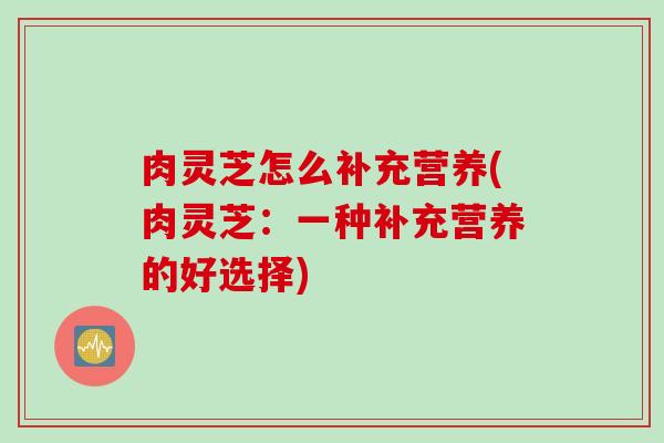 肉灵芝怎么补充营养(肉灵芝：一种补充营养的好选择)
