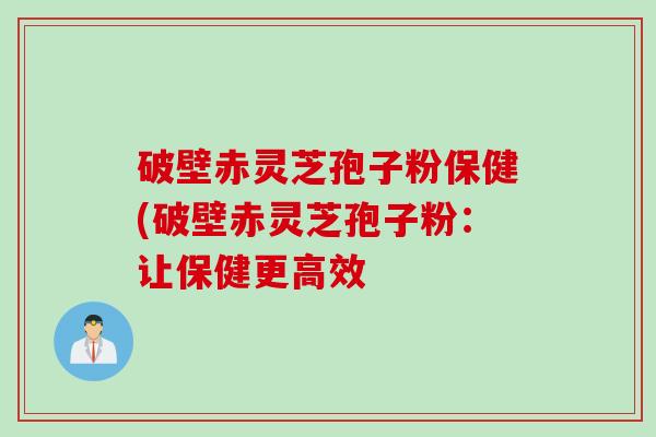 破壁赤灵芝孢子粉保健(破壁赤灵芝孢子粉：让保健更高效