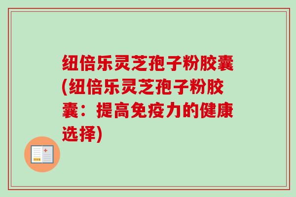 纽倍乐灵芝孢子粉胶囊(纽倍乐灵芝孢子粉胶囊：提高免疫力的健康选择)