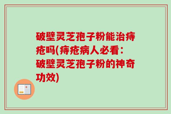 破壁灵芝孢子粉能痔疮吗(痔疮人必看:破壁灵芝孢子粉的神奇功效) 破壁灵芝孢子粉能痔疮吗(痔疮人必看:破壁灵芝孢子粉的神奇功效)