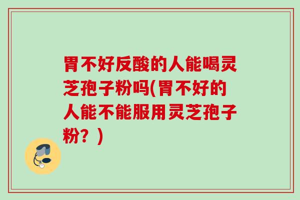 胃不好反酸的人能喝灵芝孢子粉吗(胃不好的人能不能服用灵芝孢子粉？)