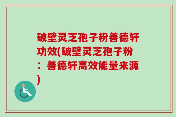 破壁灵芝孢子粉善德轩功效(破壁灵芝孢子粉：善德轩高效能量来源)