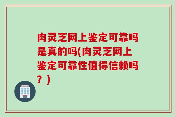 肉灵芝网上鉴定可靠吗是真的吗(肉灵芝网上鉴定可靠性值得信赖吗？)