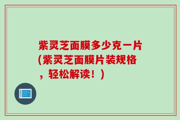 紫灵芝面膜多少克一片(紫灵芝面膜片装规格，轻松解读！)