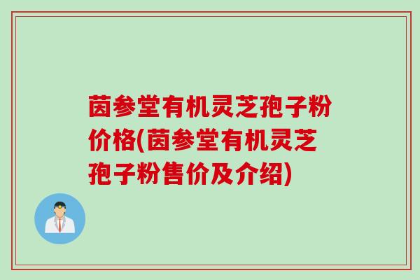 茵参堂有机灵芝孢子粉价格(茵参堂有机灵芝孢子粉售价及介绍)