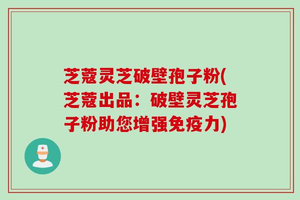 芝蔻灵芝破壁孢子粉(芝蔻出品:破壁灵芝孢子粉助您增强免疫力) 芝蔻灵芝破壁孢子粉(芝蔻出品:破壁灵芝孢子粉助您增强免疫力)
