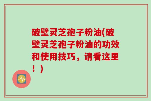 破壁灵芝孢子粉油(破壁灵芝孢子粉油的功效和使用技巧，请看这里！)