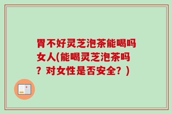 胃不好灵芝泡茶能喝吗女人(能喝灵芝泡茶吗？对女性是否安全？)