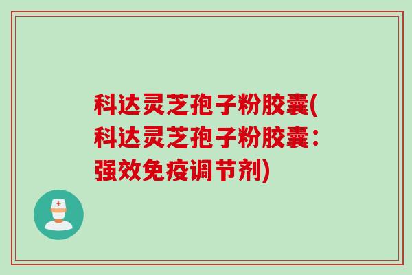 科达灵芝孢子粉胶囊(科达灵芝孢子粉胶囊:强效免疫调节剂) 科达灵芝孢子粉胶囊(科达灵芝孢子粉胶囊:强效免疫调节剂)
