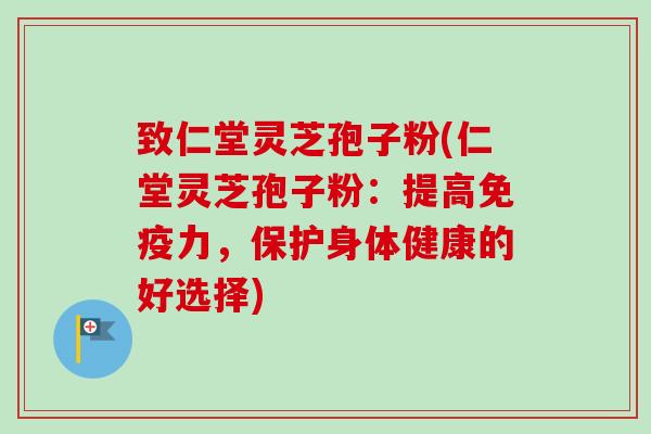 致仁堂灵芝孢子粉(仁堂灵芝孢子粉：提高免疫力，保护身体健康的好选择)