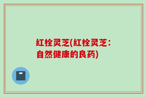 红栓灵芝(红栓灵芝:自然健康的良药) 红栓灵芝(红栓灵芝:自然健康的良药)