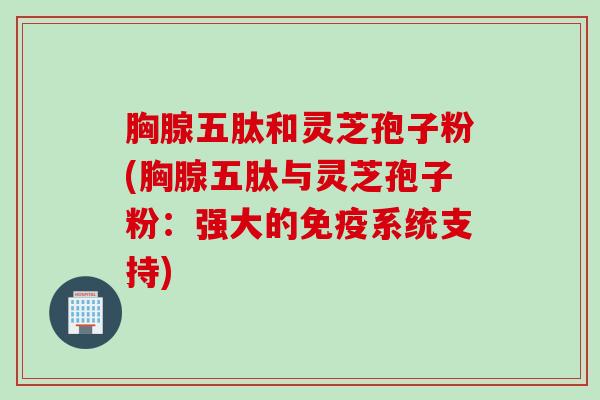 胸腺五肽和灵芝孢子粉(胸腺五肽与灵芝孢子粉：强大的免疫系统支持)