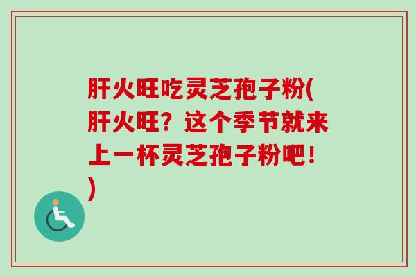 肝火旺吃灵芝孢子粉(肝火旺？这个季节就来上一杯灵芝孢子粉吧！)