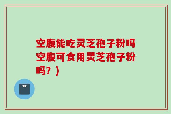 空腹能吃灵芝孢子粉吗空腹可食用灵芝孢子粉吗？)