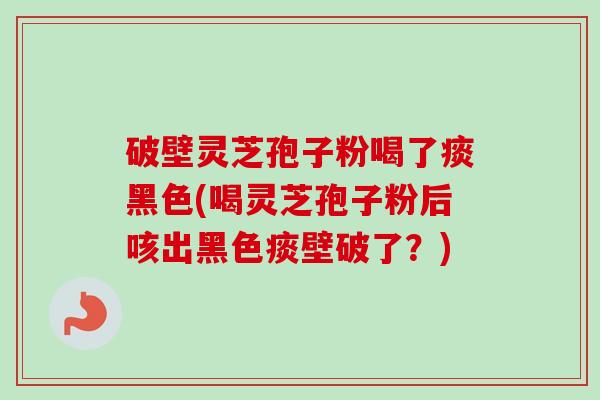 破壁灵芝孢子粉喝了痰黑色(喝灵芝孢子粉后咳出黑色痰壁破了？)