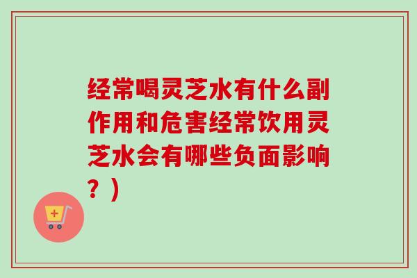 经常喝灵芝水有什么副作用和危害经常饮用灵芝水会有哪些负面影响？)